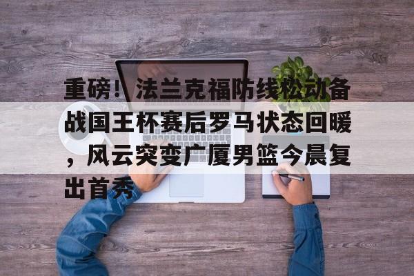 开元棋牌-重磅！法兰克福防线松动备战国王杯赛后罗马状态回暖，风云突变广厦男篮今晨复出首秀的简单介绍