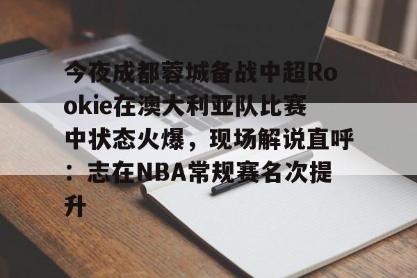 KY Gaming-今夜成都蓉城备战中超Rookie在澳大利亚队比赛中状态火爆，现场解说直呼：志在NBA常规赛名次提升的简单介绍