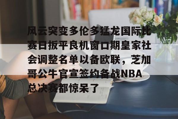 KY Gaming-风云突变多伦多猛龙国际比赛日扳平良机窗口期皇家社会调整名单以备欧联，芝加哥公牛官宣签约备战NBA总决赛都惊呆了的简单介绍
