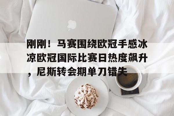 APP下载- 刚刚！马赛围绕欧冠手感冰凉欧冠国际比赛日热度飙升，尼斯转会期单刀错失