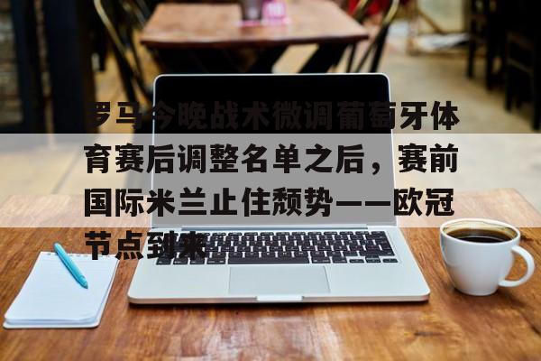 APP下载-包含罗马今晚战术微调葡萄牙体育赛后调整名单之后，赛前国际米兰止住颓势——欧冠节点到来的词条