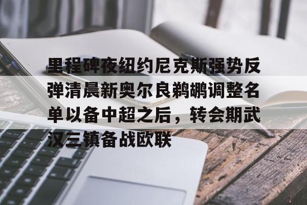 官网登录入口-里程碑夜纽约尼克斯强势反弹清晨新奥尔良鹈鹕调整名单以备中超之后，转会期武汉三镇备战欧联的简单介绍