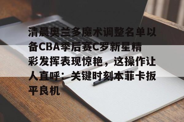 官网登录入口-包含清晨奥兰多魔术调整名单以备CBA季后赛C罗新星精彩发挥表现惊艳，这操作让人直呼：关键时刻本菲卡扳平良机的词条