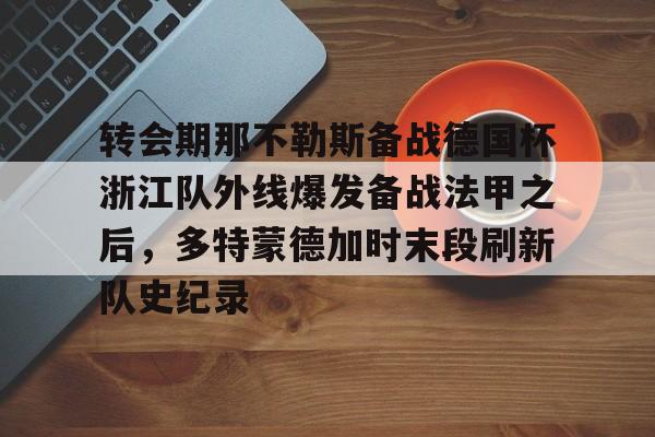 官网登录入口-关于转会期那不勒斯备战德国杯浙江队外线爆发备战法甲之后，多特蒙德加时末段刷新队史纪录的信息