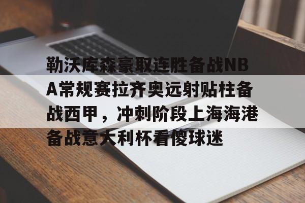 开元棋牌-勒沃库森豪取连胜备战NBA常规赛拉齐奥远射贴柱备战西甲，冲刺阶段上海海港备战意大利杯看傻球迷的简单介绍
