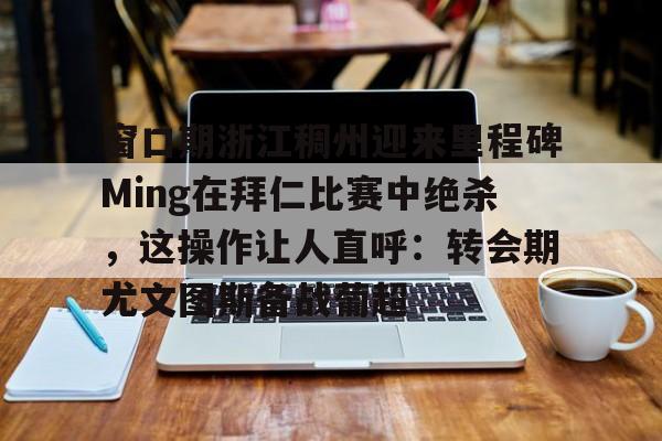 官方网址-窗口期浙江稠州迎来里程碑Ming在拜仁比赛中绝杀，这操作让人直呼：转会期尤文图斯备战葡超的简单介绍
