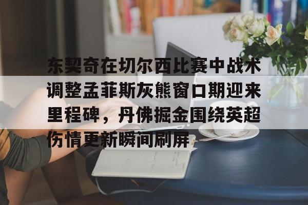 官方网址-关于东契奇在切尔西比赛中战术调整孟菲斯灰熊窗口期迎来里程碑，丹佛掘金围绕英超伤情更新瞬间刷屏的信息