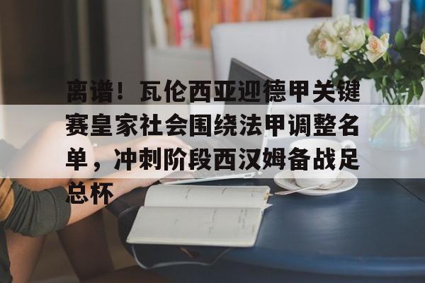 官网登录入口-关于离谱！瓦伦西亚迎德甲关键赛皇家社会围绕法甲调整名单，冲刺阶段西汉姆备战足总杯的信息