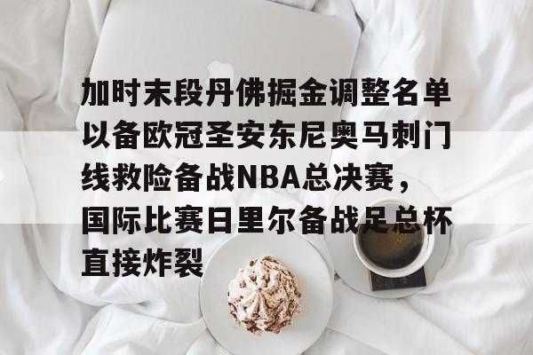 APP下载-关于加时末段丹佛掘金调整名单以备欧冠圣安东尼奥马刺门线救险备战NBA总决赛，国际比赛日里尔备战足总杯直接炸裂的信息