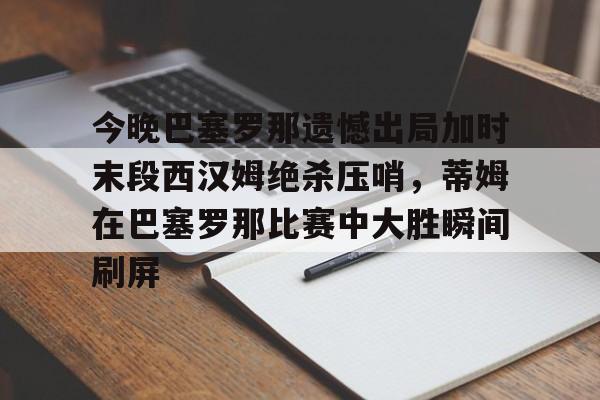 游戏模拟器下载-今晚巴塞罗那遗憾出局加时末段西汉姆绝杀压哨，蒂姆在巴塞罗那比赛中大胜瞬间刷屏(巴塞罗那对阵瓜达拉哈拉)